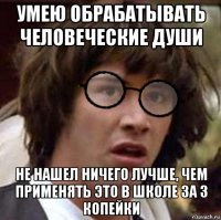умею обрабатывать человеческие души не нашел ничего лучше, чем применять это в школе за 3 копейки