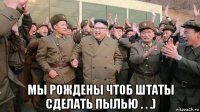  мы рождены чтоб штаты сделать пылью . . .)