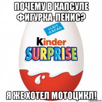 почему в капсуле фигурка-пенис? я же хотел мотоцикл!