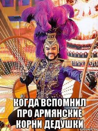  когда вспомнил про армянские корни дедушки