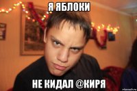 я яблоки не кидал @киря