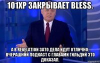 101xp закрывает bless. а в revelation зато дела идут отлично. вчерашний подкаст с главами гильдий это доказал.