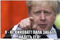  я - не виноват! папа забыл надеть его...