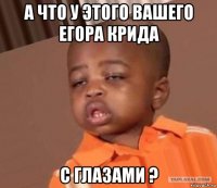 а что у этого вашего егора крида с глазами ?