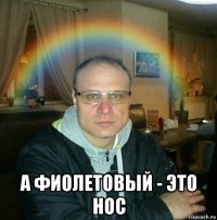  а фиолетовый - это нос