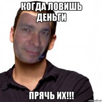 когда ловишь деньги прячь их!!!