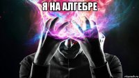 я на алгебре 