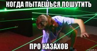 когда пытаешься пошутить про казахов