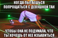 когда пытаешься попрощаться с девушкой так чтобы она не подумала, что ты хочешь от нее избавиться