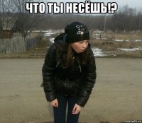 что ты несёшь!? 