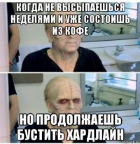 когда не высыпаешься неделями и уже состоишь из кофе но продолжаешь бустить хардлайн