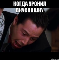 когда уронил вкусняшку 