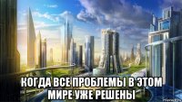  когда все проблемы в этом мире уже решены