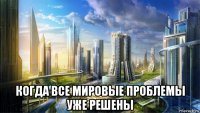  когда все мировые проблемы уже решены