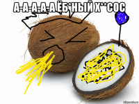 а-а-а-а-а ёб*ный х**сос 