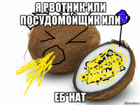 я рвотник или посудомойщик или еб*нат