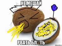не мешай рвать бл**ть