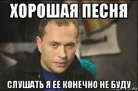 хорошая песня слушать я ее конечно не буду