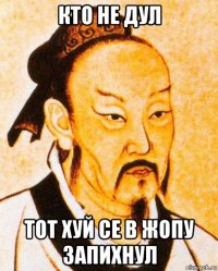 кто не дул тот хуй се в жопу запихнул