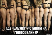  где "бабуля"? ставим на голосование?