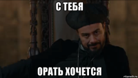 с тебя орать хочется