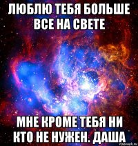 люблю тебя больше все на свете мне кроме тебя ни кто не нужен. даша