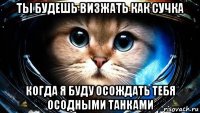 ты будешь визжать как сучка когда я буду осождать тебя осодными танками