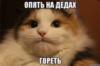 опять на дедах гореть