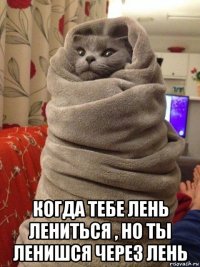  когда тебе лень лениться , но ты ленишся через лень