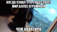 когда узнал что существует мир,более огромный чем квартира