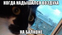 когда надышался воздуха на балконе