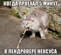 когда проехал 5 минут в лендровере нексуса