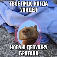 твоё лицо когда увидел новую девушку братана