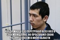  когда много раз перетрахал всех коз в своём кищляке, но прославил свою родину совсем в иной области