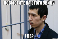 посмотите на этого убйцу где?