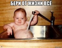 бери от жизни всё 