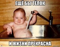 ещё бы тёлок и жизни прекрасна