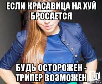 если красавица на хуй бросается будь осторожен - трипер возможен