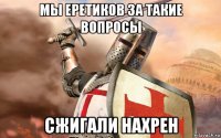 мы еретиков за такие вопросы сжигали нахрен