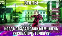это ты когда создал свой мемчик на рисовалоче точка ру