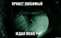 привет любимый ЖДАЛ МЕНЯ ?!