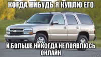 когда нибудь я куплю его и больше никогда не появлюсь онлайн