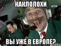 каклолохи вы уже в европе?