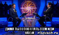  дима ты готов стать геем иди нахуй