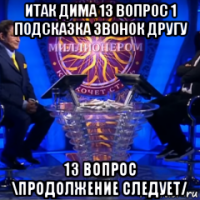 итак дима 13 вопрос 1 подсказка звонок другу 13 вопрос \продолжение следует/