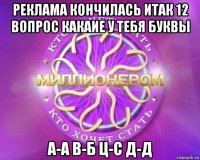 реклама кончилась итак 12 вопрос какаие у тебя буквы а-а в-б ц-с д-д