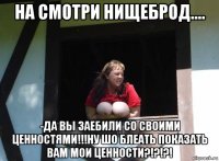 на смотри нищеброд.... -да вы заебили со своими ценностями!!!ну шо блеать показать вам мои ценности?!?!?!