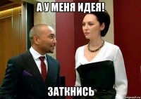 а у меня идея! заткнись