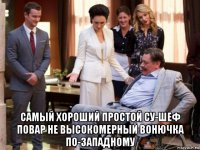  самый хороший простой су-шеф повар не высокомерный вонючка по-западному