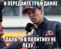 и передайте гражданке даль , я в политику не лезу . . .